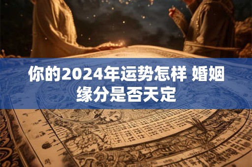 你的2024年运势怎样 婚姻缘分是否天定
