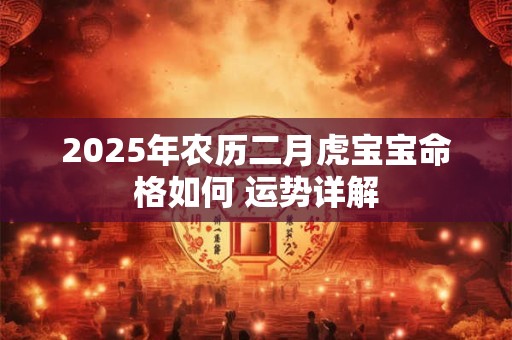 2025年农历二月虎宝宝命格如何 运势详解