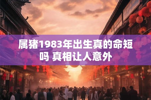 属猪1983年出生真的命短吗 真相让人意外