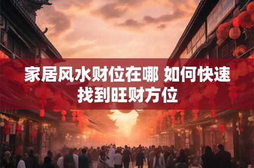 家居风水财位在哪 如何快速找到旺财方位