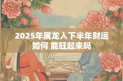 2025年属龙人下半年财运如何 能旺起来吗