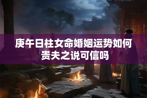 庚午日柱女命婚姻运势如何 贵夫之说可信吗