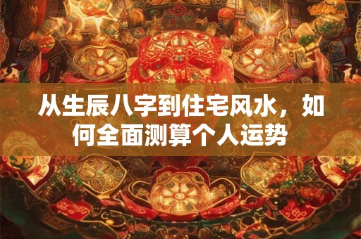 从生辰八字到住宅风水，如何全面测算个人运势