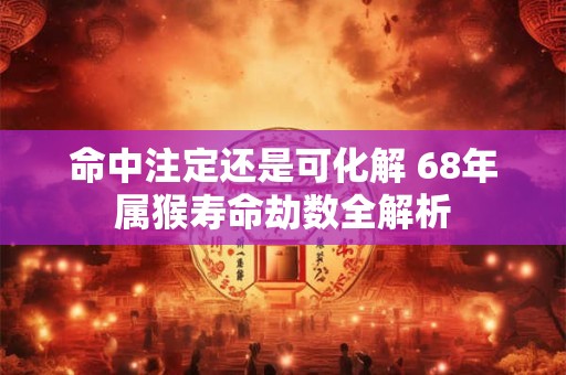 命中注定还是可化解 68年属猴寿命劫数全解析