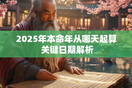 2025年本命年从哪天起算 关键日期解析