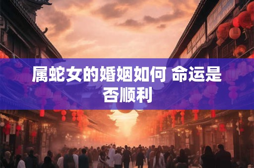 属蛇女的婚姻如何 命运是否顺利