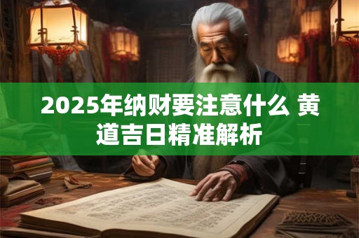 2025年纳财要注意什么 黄道吉日精准解析