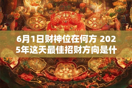 6月1日财神位在何方 2025年这天最佳招财方向是什么