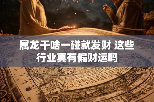 属龙干啥一碰就发财 这些行业真有偏财运吗