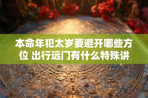 本命年犯太岁要避开哪些方位 出行远门有什么特殊讲究