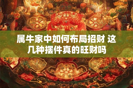 详细阅读:属牛家中如何布局招财 这几种摆件真的旺财吗 属牛家中如何布局招财 这几种摆件真的旺财吗