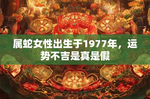 属蛇女性出生于1977年，运势不吉是真是假