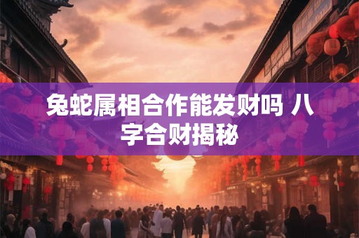 兔蛇属相合作能发财吗 八字合财揭秘