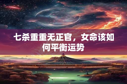 七杀重重无正官，女命该如何平衡运势