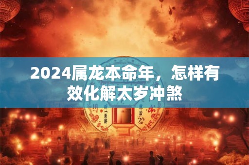 2024属龙本命年，怎样有效化解太岁冲煞