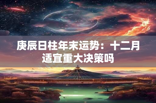 庚辰日柱年末运势：十二月适宜重大决策吗