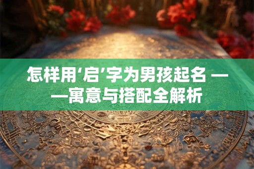 怎样用‘启’字为男孩起名 ——寓意与搭配全解析