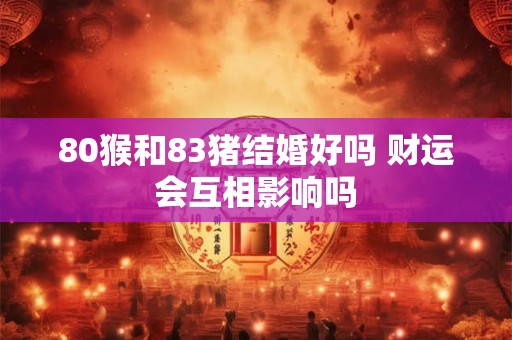 80猴和83猪结婚好吗 财运会互相影响吗