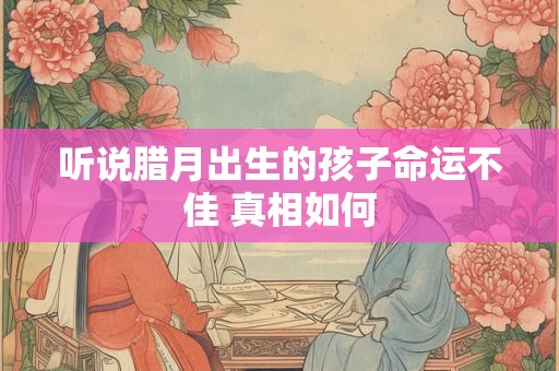 详细阅读:听说腊月出生的孩子命运不佳 真相如何 听说腊月出生的孩子命运不佳 真相如何