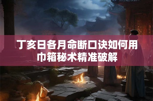 丁亥日各月命断口诀如何用巾箱秘术精准破解