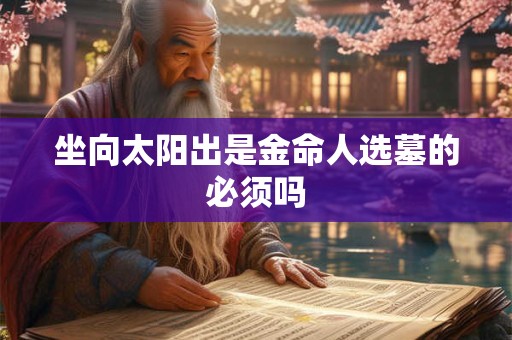 坐向太阳出是金命人选墓的必须吗