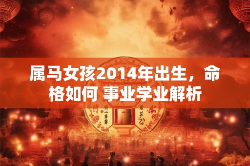 详细阅读:属马女孩2014年出生,命格如何 事业学业解析 属马女孩2014年出生,命格如何 事业学业解析
