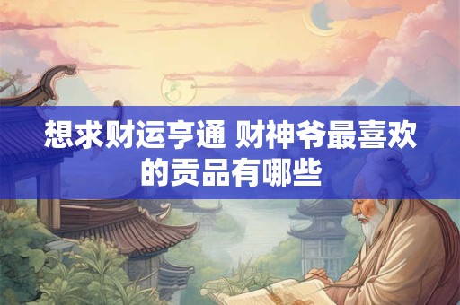 想求财运亨通 财神爷最喜欢的贡品有哪些