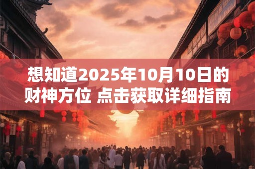 想知道2025年10月10日的财神方位 点击获取详细指南