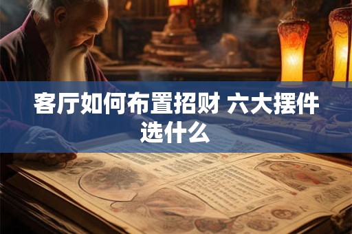 客厅如何布置招财 六大摆件选什么