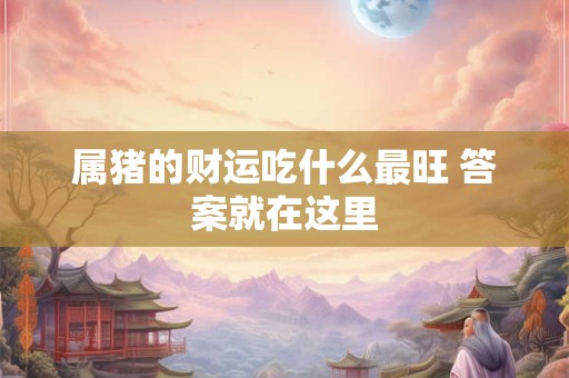 详细阅读:属猪的财运吃什么最旺 答案就在这里 属猪的财运吃什么最旺 答案就在这里