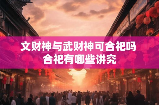 文财神与武财神可合祀吗 合祀有哪些讲究