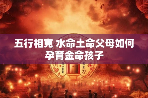五行相克 水命土命父母如何孕育金命孩子