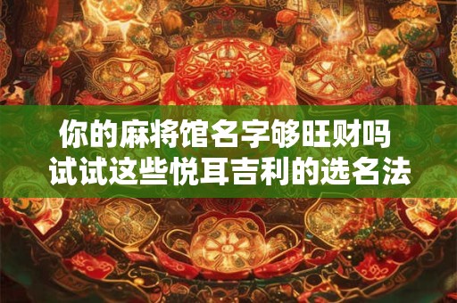 你的麻将馆名字够旺财吗 试试这些悦耳吉利的选名法