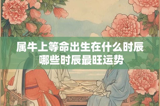 属牛上等命出生在什么时辰 哪些时辰最旺运势