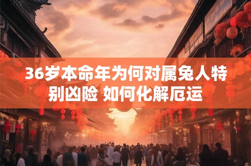 36岁本命年为何对属兔人特别凶险 如何化解厄运