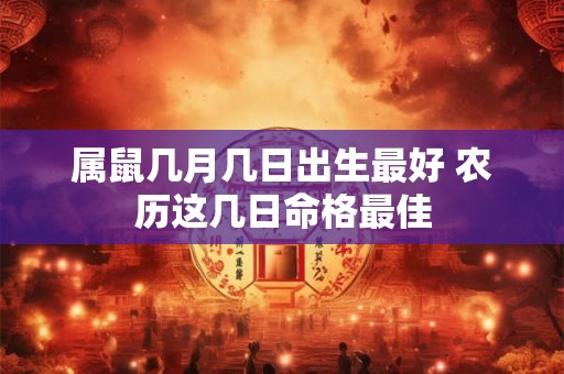 属鼠几月几日出生最好 农历这几日命格最佳 属鼠几月几日出生最好 农历这几日命格最佳