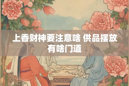 上香财神要注意啥 供品摆放有啥门道