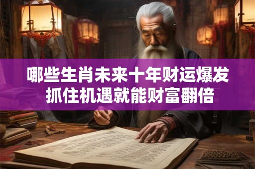 哪些生肖未来十年财运爆发 抓住机遇就能财富翻倍