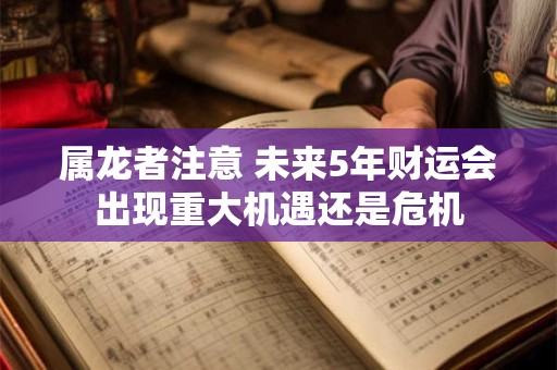 属龙者注意 未来5年财运会出现重大机遇还是危机