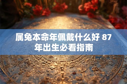 属兔本命年佩戴什么好 87年出生必看指南