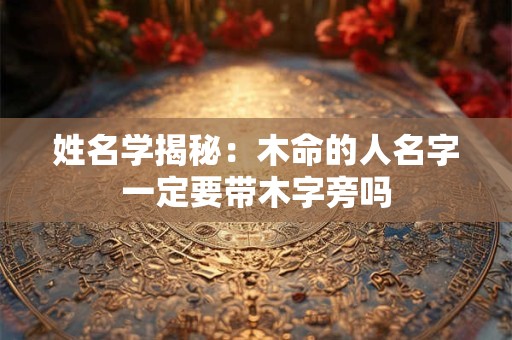姓名学揭秘：木命的人名字一定要带木字旁吗