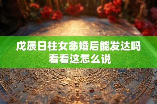 戊辰日柱女命婚后能发达吗 看看这怎么说