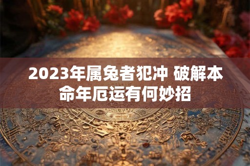 2023年属兔者犯冲 破解本命年厄运有何妙招