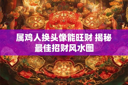详细阅读:属鸡人换头像能旺财 揭秘最佳招财风水图 属鸡人换头像能旺财 揭秘最佳招财风水图
