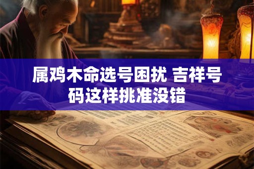 属鸡木命选号困扰 吉祥号码这样挑准没错