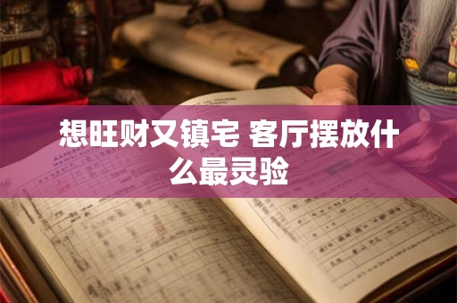 想旺财又镇宅 客厅摆放什么最灵验