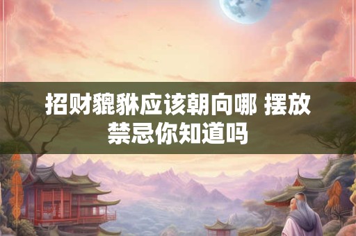 招财貔貅应该朝向哪 摆放禁忌你知道吗