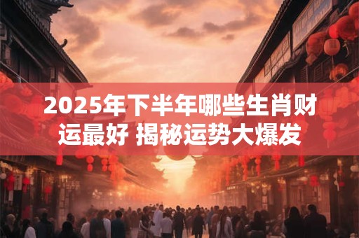 详细阅读:2025年下半年哪些生肖财运最好 揭秘运势大爆发 2025年下半年哪些生肖财运最好 揭秘运势大爆发