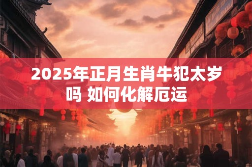 2025年正月生肖牛犯太岁吗 如何化解厄运