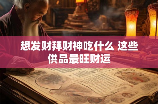 想发财拜财神吃什么 这些供品最旺财运